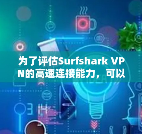 为了评估Surfshark VPN的高速连接能力，可以按照以下步骤进行测试