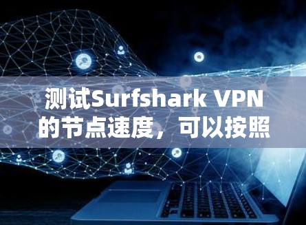 测试Surfshark VPN的节点速度，可以按照以下步骤进行