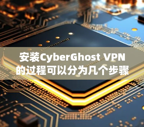 安装CyberGhost VPN的过程可以分为几个步骤,每个步骤都需要仔细处理,以确保过程顺利且安全。以下是详细的安装指南