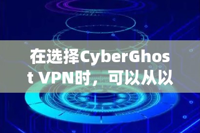 在选择CyberGhost VPN时，可以从以下几个方面进行综合评估