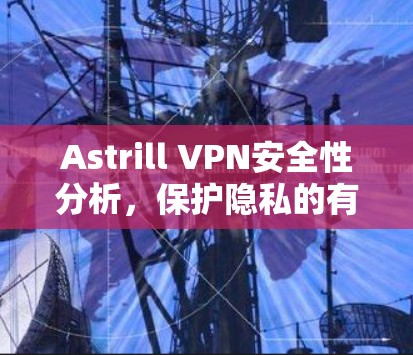 Astrill VPN安全性分析，保护隐私的有效工具?