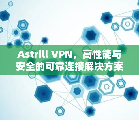 Astrill VPN，高性能与安全的可靠连接解决方案