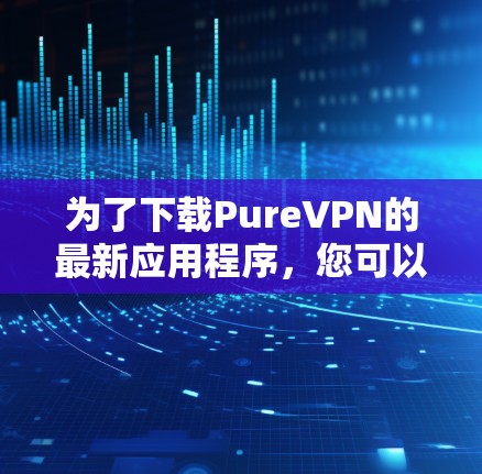 为了下载PureVPN的最新应用程序,您可以按照以下步骤进行操作 为了下载PureVPN的最新应用程序,您可以按照以下步骤进行操作