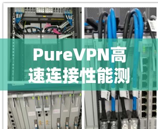 PureVPN高速连接性能测试分析 PureVPN高速连接性能测试分析