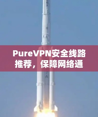 PureVPN安全线路推荐，保障网络通信的核心要素