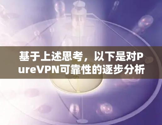 基于上述思考,以下是对PureVPN可靠性的逐步分析和结论 基于上述思考,以下是对PureVPN可靠性的逐步分析和结论