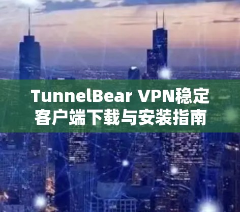 TunnelBear VPN稳定客户端下载与安装指南 TunnelBear VPN稳定客户端下载与安装指南