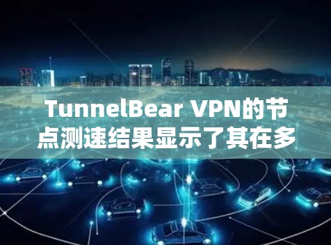 TunnelBear VPN的<strong>节点测速</strong>结果显示了其在多个地区的良好性能，尤其是美国和欧洲地区的服务器速度较高，适合需要稳定和快速连接的用户。以下是对测速结果的总结和建议
