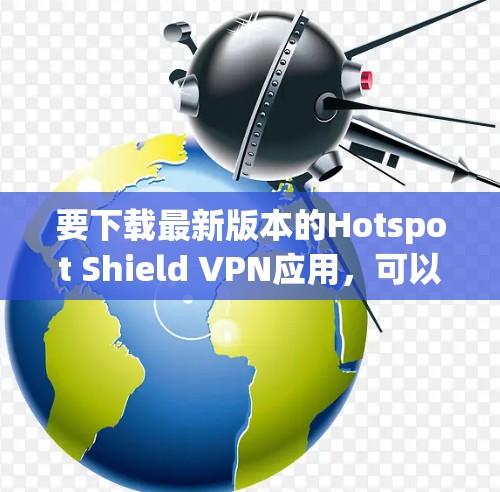 要下载最新版本的Hotspot Shield VPN应用,可以按照以下步骤操作 要下载最新版本的Hotspot Shield VPN应用,可以按照以下步骤操作