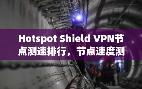 Hotspot Shield VPN<strong>节点测速</strong>排行，节点速度测试与分析