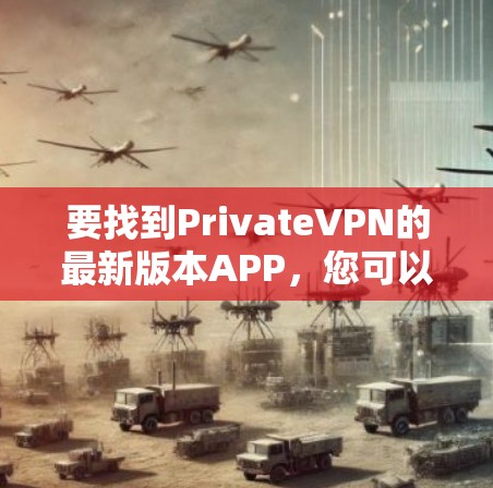要找到PrivateVPN的最新版本APP,您可以按照以下步骤操作 要找到PrivateVPN的最新版本APP,您可以按照以下步骤操作