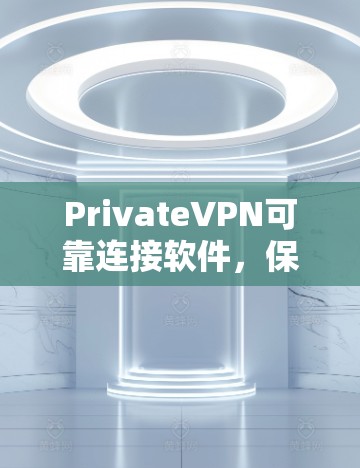 PrivateVPN可靠连接软件，保障网络安全与稳定通信