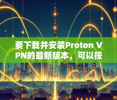 要下载并安装Proton VPN的最新版本，可以按照以下步骤操作