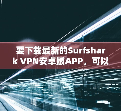 要下载最新的Surfshark VPN安卓版APP，可以按照以下步骤操作