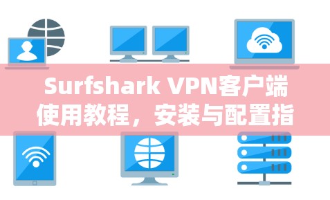 Surfshark VPN客户端使用教程,安装与配置指南 Surfshark VPN客户端使用教程,安装与配置指南