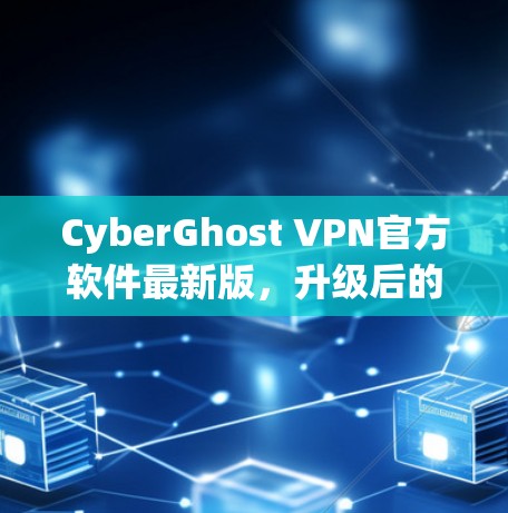 CyberGhost VPN官方软件最新版,升级后的隐私与安全新选择 CyberGhost VPN官方软件最新版,升级后的隐私与安全新选择