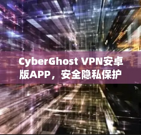 CyberGhost VPN安卓版APP，安全隐私保护与高速连接的完美融合