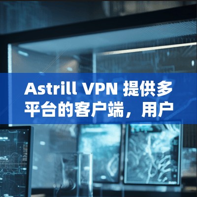 Astrill VPN 提供多平台的客户端，用户可以根据自己的设备选择合适的版本。以下是最新客户端的下载和安装指南