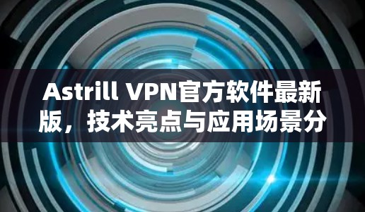 Astrill VPN官方软件最新版,技术亮点与应用场景分析