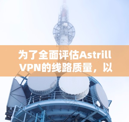 为了全面评估Astrill VPN的线路质量,以下是一个有序的测试计划,帮助您确保连接稳定、速度快且安全可靠 为了全面评估Astrill VPN的线路质量,以下是一个有序的测试计划,帮助您确保连接稳定、速度快且安全可靠
