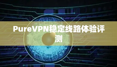 PureVPN稳定线路体验评测