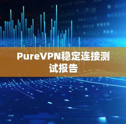 PureVPN稳定连接测试报告 PureVPN稳定连接测试报告