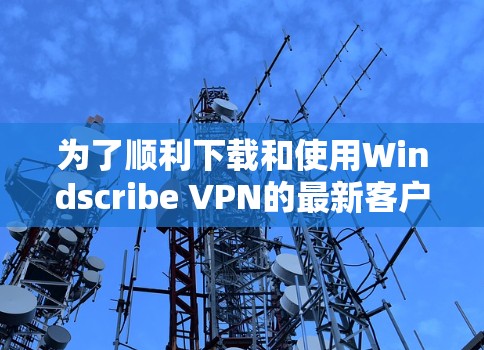 为了顺利下载和使用Windscribe VPN的最新客户端，您可以按照以下步骤操作