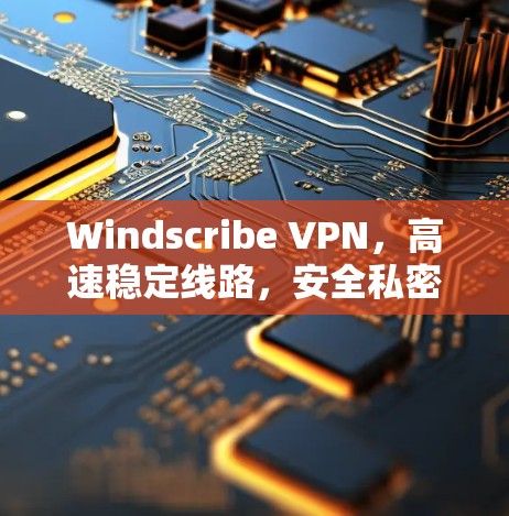 Windscribe VPN,高速稳定线路,安全私密体验