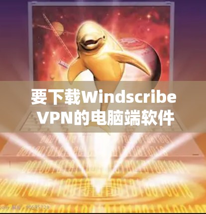 要下载Windscribe VPN的电脑端软件,请按照以下步骤操作