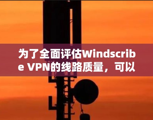 为了全面评估Windscribe VPN的线路质量,可以按照以下步骤进行测试 为了全面评估Windscribe VPN的线路质量,可以按照以下步骤进行测试