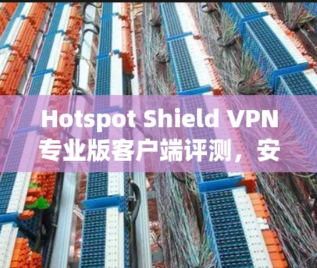 Hotspot Shield VPN专业版客户端评测,安全高速上网体验 Hotspot Shield VPN专业版客户端评测,安全高速上网体验
