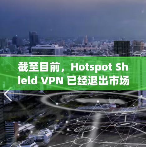 截至目前,Hotspot Shield VPN 已经退出市场,可能已被其他公司接管或更名。以下是一些相关信息和建议 截至目前,Hotspot Shield VPN 已经退出市场,可能已被其他公司接管或更名。以下是一些相关信息和建议