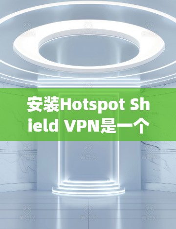 安装Hotspot Shield VPN是一个相对简单的过程,但以下步骤将帮助您顺利完成
