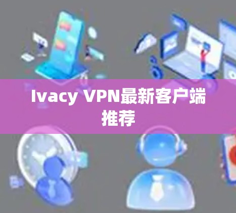 Ivacy VPN最新客户端推荐 Ivacy VPN最新客户端推荐