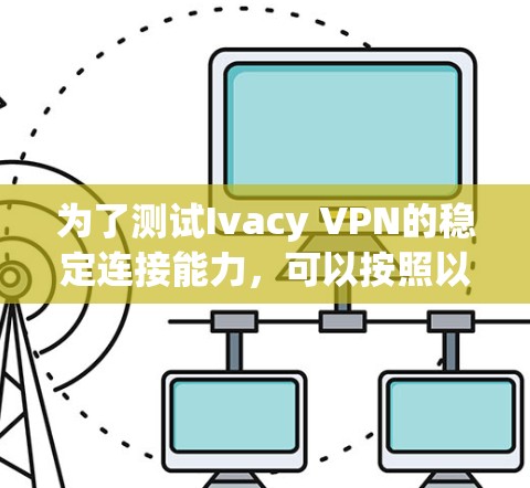 为了测试Ivacy VPN的稳定连接能力,可以按照以下步骤进行 为了测试Ivacy VPN的稳定连接能力,可以按照以下步骤进行