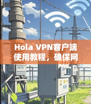 Hola VPN客户端使用教程,确保网络安全与隐私保护 Hola VPN客户端使用教程,确保网络安全与隐私保护