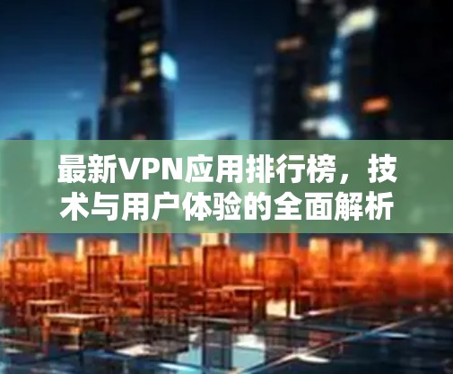 最新VPN应用排行榜,技术与用户体验的全面解析