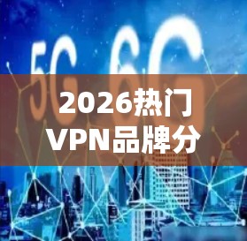 2026热门VPN品牌分析与趋势预测 2026热门VPN品牌分析与趋势预测