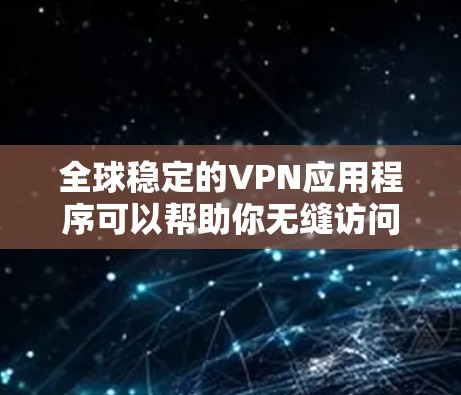 全球稳定的VPN应用程序可以帮助你无缝访问互联网内容，保护隐私，并解决网络限制问题。以下是一些知名且受欢迎的VPN服务
