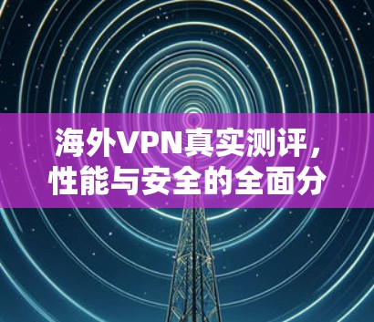 海外VPN真实测评,性能与安全的全面分析 海外VPN真实测评,性能与安全的全面分析