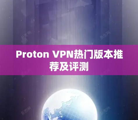 Proton VPN热门版本推荐及评测 Proton VPN热门版本推荐及评测