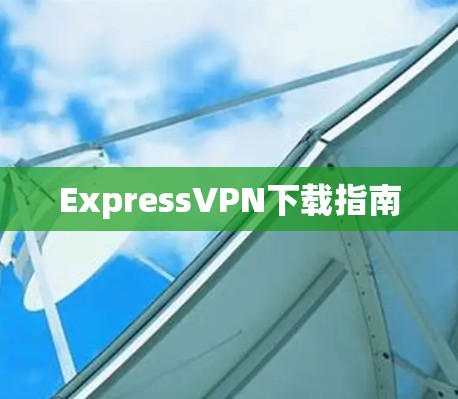 ExpressVPN下载指南 ExpressVPN下载指南