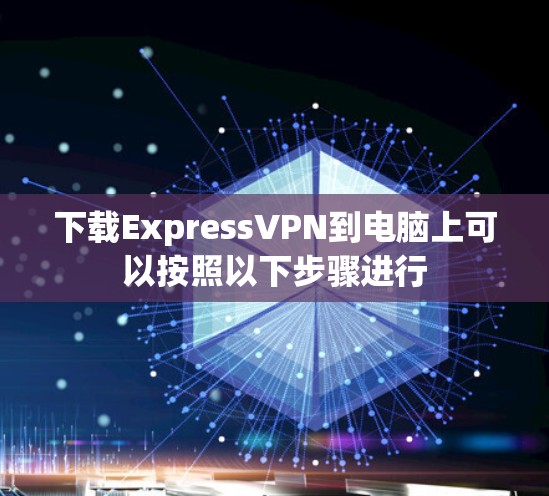 下载ExpressVPN到电脑上可以按照以下步骤进行 下载ExpressVPN到电脑上可以按照以下步骤进行