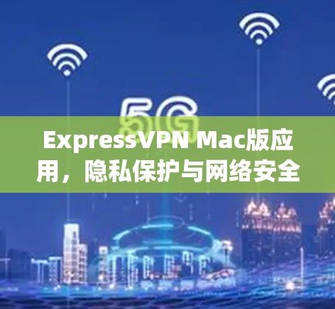 ExpressVPN Mac版应用，隐私保护与网络安全的全面解析