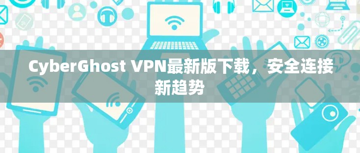 CyberGhost VPN最新版下载,安全连接新趋势 CyberGhost VPN最新版下载,安全连接新趋势