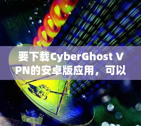 要下载CyberGhost VPN的安卓版应用,可以按照以下步骤操作 要下载CyberGhost VPN的安卓版应用,可以按照以下步骤操作