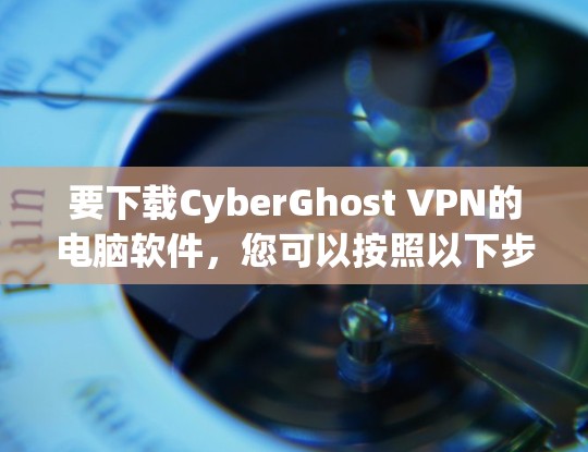 要下载CyberGhost VPN的电脑软件，您可以按照以下步骤操作