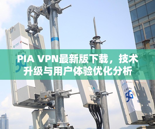 PIA VPN最新版下载,技术升级与用户体验优化分析