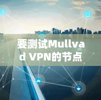 要测试Mullvad VPN的节点速度,可以按照以下步骤进行