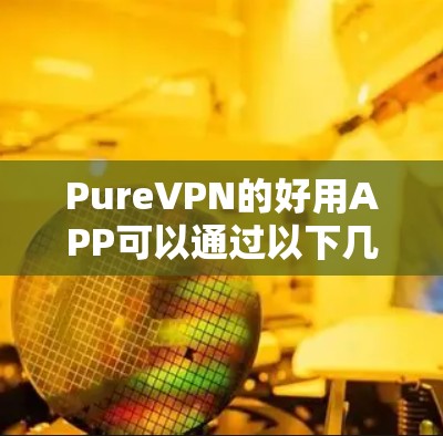 PureVPN的好用APP可以通过以下几种方式下载 PureVPN的好用APP可以通过以下几种方式下载